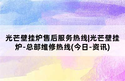 光芒壁挂炉售后服务热线|光芒壁挂炉-总部维修热线(今日-资讯)